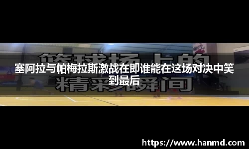 塞阿拉与帕梅拉斯激战在即谁能在这场对决中笑到最后